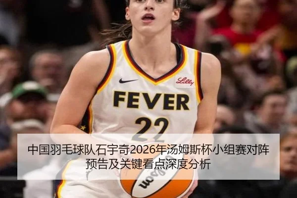中国羽毛球队石宇奇2026年汤姆斯杯小组赛对阵预告及关键看点深度分析