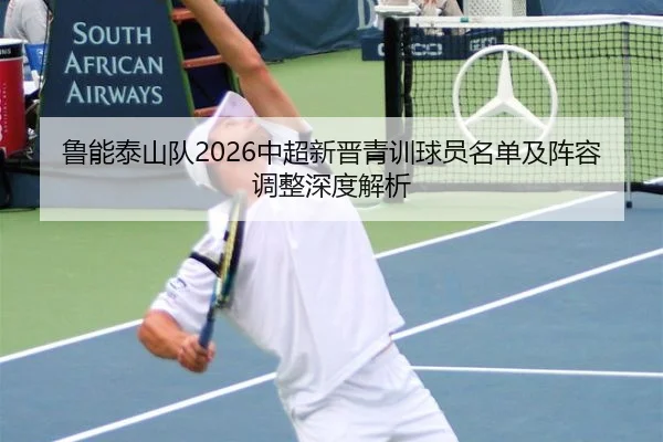 鲁能泰山队2026中超新晋青训球员名单及阵容调整深度解析