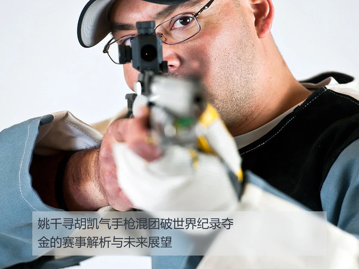 姚千寻胡凯气手枪混团破世界纪录夺金的赛事解析与未来展望
